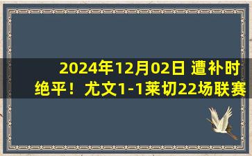 2024年12月02日 遭补时绝平！尤文1-1莱切22场联赛不败 雷比奇绝平坎比亚索破门